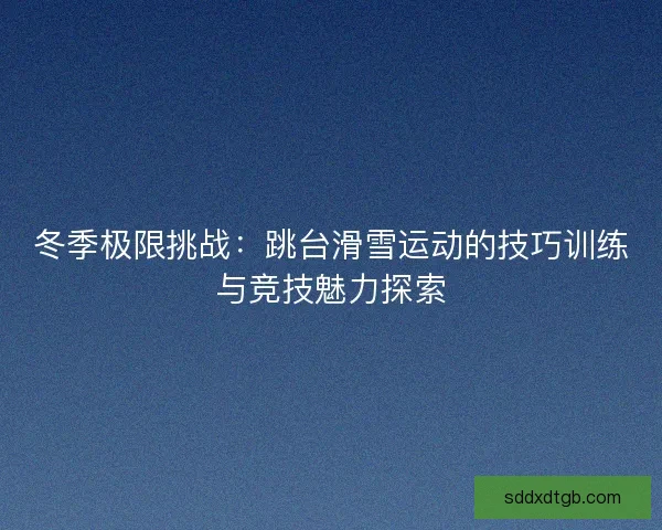 冬季极限挑战:跳台滑雪运动的技巧训练与竞技魅力探索 冬季极限挑战:跳台滑雪运动的技巧训练与竞技魅力探索