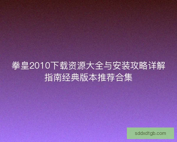 拳皇2010下载资源大全与安装攻略详解指南经典版本推荐合集
