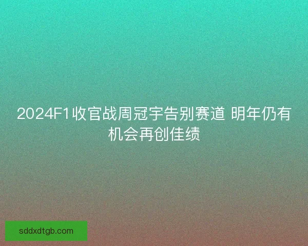 2024F1收官战周冠宇告别赛道 明年仍有机会再创佳绩