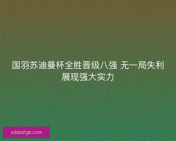 国羽苏迪曼杯全胜晋级八强 无一局失利展现强大实力