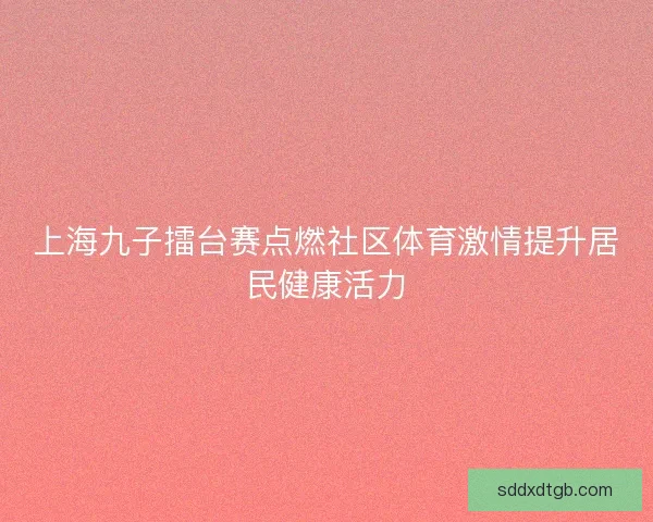 上海九子擂台赛点燃社区体育激情提升居民健康活力 上海九子擂台赛点燃社区体育激情提升居民健康活力