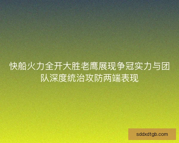 快船火力全开大胜老鹰展现争冠实力与团队深度统治攻防两端表现