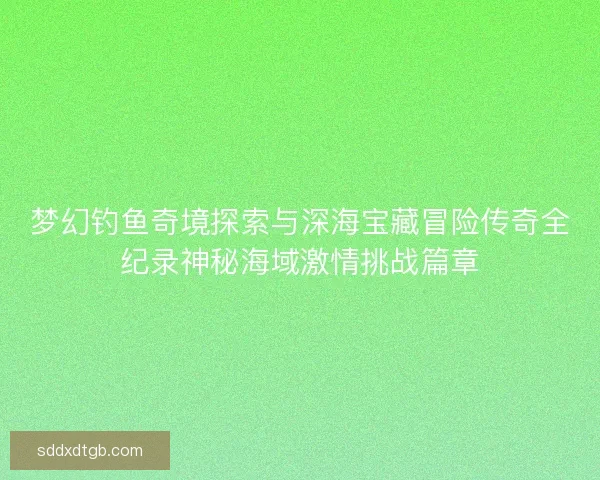 梦幻钓鱼奇境探索与深海宝藏冒险传奇全纪录神秘海域激情挑战篇章 梦幻钓鱼奇境探索与深海宝藏冒险传奇全纪录神秘海域激情挑战篇章