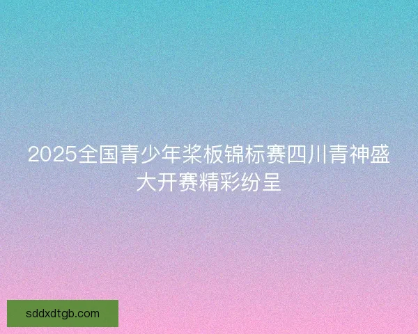 2025全国青少年桨板锦标赛四川青神盛大开赛精彩纷呈