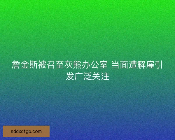詹金斯被召至灰熊办公室 当面遭解雇引发广泛关注