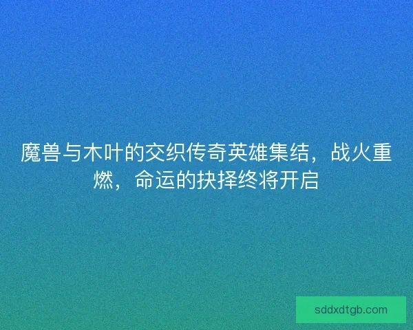 魔兽与木叶的交织传奇英雄集结，战火重燃，命运的抉择终将开启
