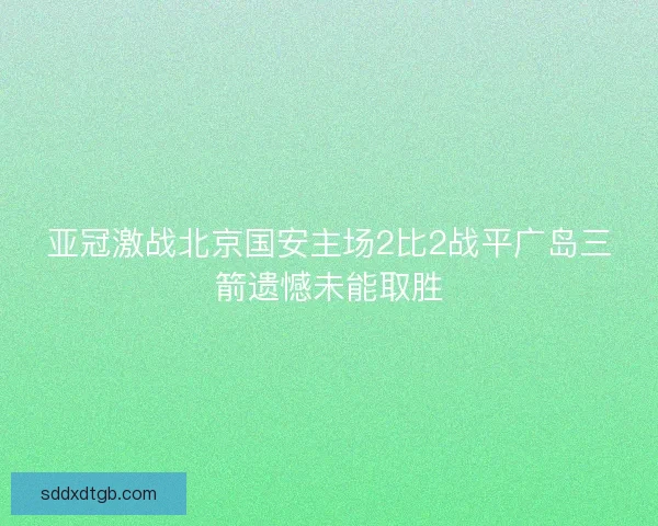 亚冠激战北京国安主场2比2战平广岛三箭遗憾未能取胜