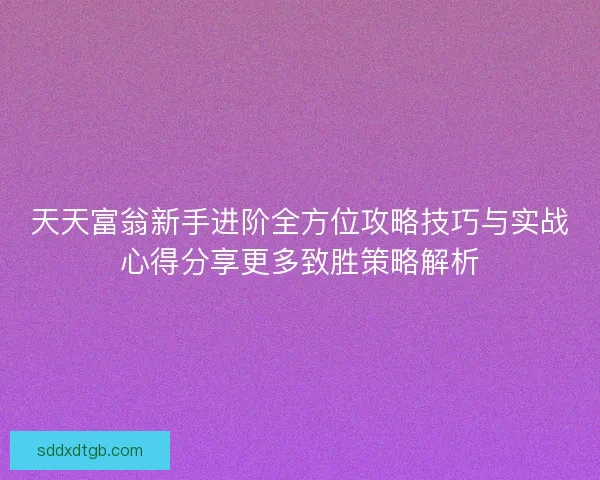 天天富翁新手进阶全方位攻略技巧与实战心得分享更多致胜策略解析