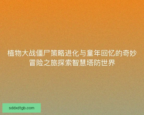 植物大战僵尸策略进化与童年回忆的奇妙冒险之旅探索智慧塔防世界
