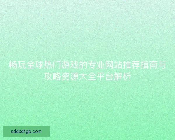畅玩全球热门游戏的专业网站推荐指南与攻略资源大全平台解析