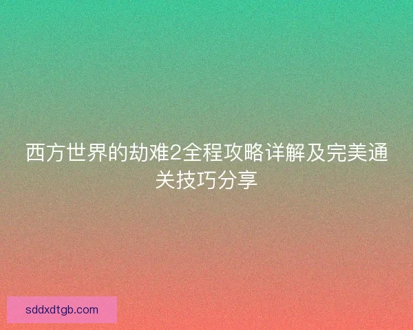 西方世界的劫难2全程攻略详解及完美通关技巧分享