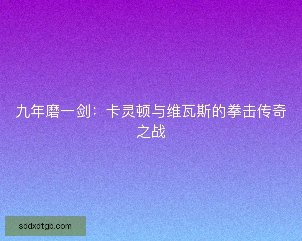 九年磨一剑：卡灵顿与维瓦斯的拳击传奇之战