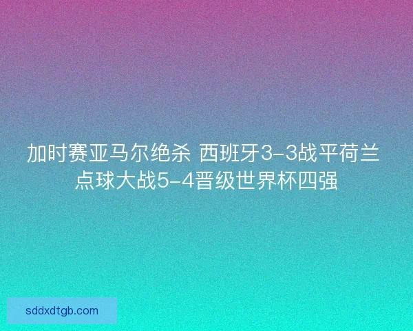 加时赛亚马尔绝杀 西班牙3-3战平荷兰 点球大战5-4晋级世界杯四强