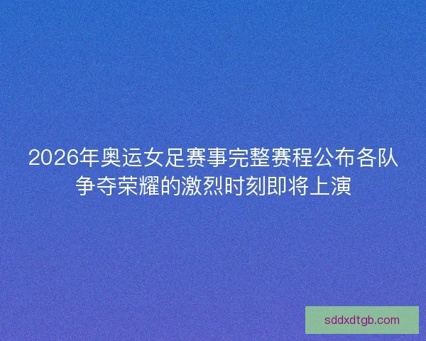 2026年奥运女足赛事完整赛程公布各队争夺荣耀的激烈时刻即将上演