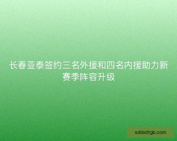 长春亚泰签约三名外援和四名内援助力新赛季阵容升级