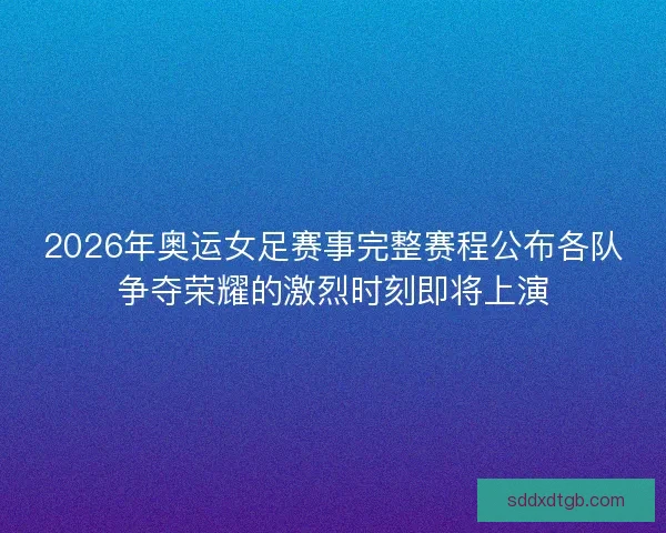 2026年奥运女足赛事完整赛程公布各队争夺荣耀的激烈时刻即将上演