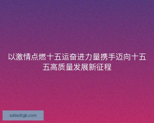 以激情点燃十五运奋进力量携手迈向十五五高质量发展新征程 以激情点燃十五运奋进力量携手迈向十五五高质量发展新征程