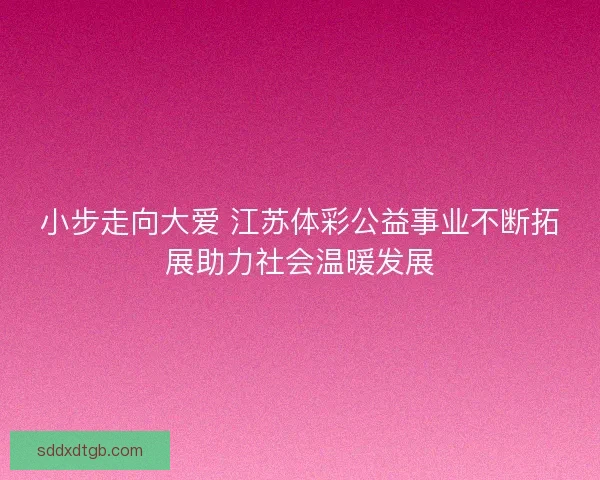 小步走向大爱 江苏体彩公益事业不断拓展助力社会温暖发展 小步走向大爱 江苏体彩公益事业不断拓展助力社会温暖发展