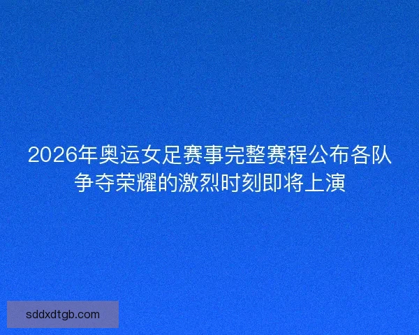 2026年奥运女足赛事完整赛程公布各队争夺荣耀的激烈时刻即将上演 2026年奥运女足赛事完整赛程公布各队争夺荣耀的激烈时刻即将上演